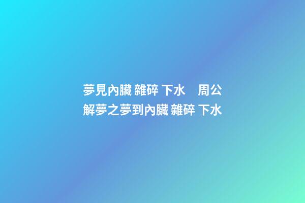 夢見內臟 雜碎 下水　周公解夢之夢到內臟 雜碎 下水